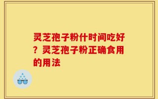 灵芝孢子粉什时间吃好？灵芝孢子粉正确食用的用法