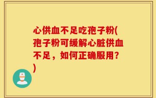 心供血不足吃孢子粉(孢子粉可缓解心脏供血不足，如何正确服用？)