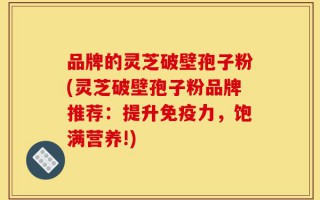 品牌的灵芝破壁孢子粉(灵芝破壁孢子粉品牌推荐：提升免疫力，饱满营养!)
