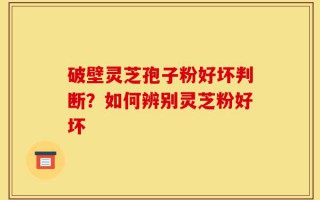 破壁灵芝孢子粉好坏判断？如何辨别灵芝粉好坏
