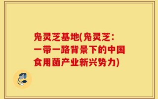 凫灵芝基地(凫灵芝：一带一路背景下的中国食用菌产业新兴势力)