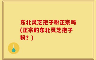东北灵芝孢子粉正宗吗(正宗的东北灵芝孢子粉？)