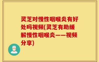 灵芝对慢性咽喉炎有好处吗视频(灵芝有助缓解慢性咽喉炎——视频分享)