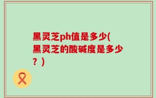 黑灵芝ph值是多少(黑灵芝的酸碱度是多少？)