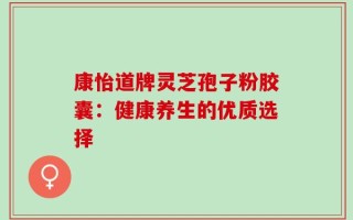 康怡道牌灵芝孢子粉胶囊：健康养生的优质选择