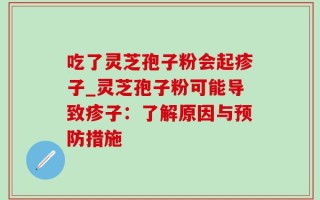 吃了灵芝孢子粉会起疹子_灵芝孢子粉可能导致疹子：了解原因与预防措施