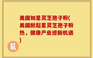 美国如星灵芝孢子粉(美国掀起星灵芝孢子粉热，健康产业迎新机遇)