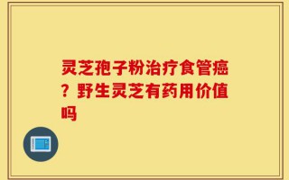灵芝孢子粉治疗食管癌？野生灵芝有药用价值吗