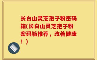 长白山灵芝孢子粉密码箱(长白山灵芝孢子粉密码箱推荐，改善健康！)