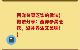西洋参灵芝饮的做法(做法分享：西洋参灵芝饮，滋补养生又美味！)