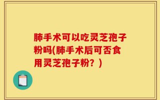 肺手术可以吃灵芝孢子粉吗(肺手术后可否食用灵芝孢子粉？)