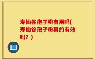 寿仙谷孢子粉有用吗(寿仙谷孢子粉真的有效吗？)