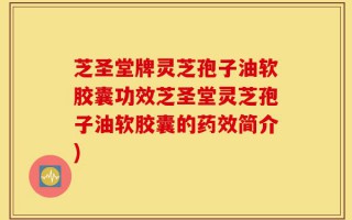 芝圣堂牌灵芝孢子油软胶囊功效芝圣堂灵芝孢子油软胶囊的药效简介)