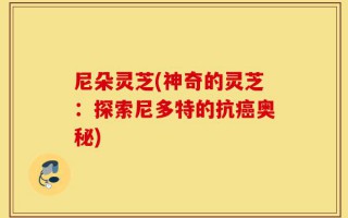 尼朵灵芝(神奇的灵芝：探索尼多特的抗癌奥秘)