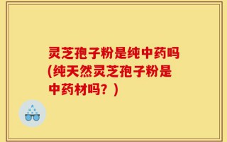灵芝孢子粉是纯中药吗(纯天然灵芝孢子粉是中药材吗？)
