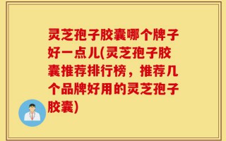 灵芝孢子胶囊哪个牌子好一点儿(灵芝孢子胶囊推荐排行榜，推荐几个品牌好用的灵芝孢子胶囊)