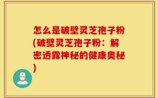 怎么是破壁灵芝孢子粉(破壁灵芝孢子粉：解密透露神秘的健康奥秘)