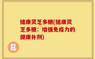 储康灵芝多糖(储康灵芝多糖：增强免疫力的健康补剂)