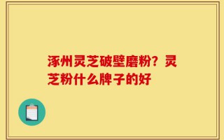 涿州灵芝破壁磨粉？灵芝粉什么牌子的好