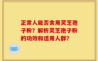 正常人能否食用灵芝孢子粉？解析灵芝孢子粉的功效和适用人群？