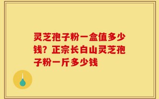 灵芝孢子粉一盒值多少钱？正宗长白山灵芝孢子粉一斤多少钱