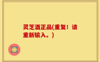 灵芝酒正品(重复！请重新输入。)