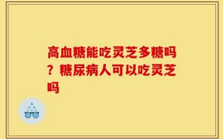 高血糖能吃灵芝多糖吗？糖尿病人可以吃灵芝吗