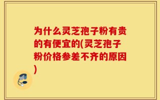 为什么灵芝孢子粉有贵的有便宜的(灵芝孢子粉价格参差不齐的原因)