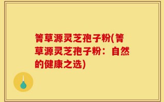 箐草源灵芝孢子粉(箐草源灵芝孢子粉：自然的健康之选)