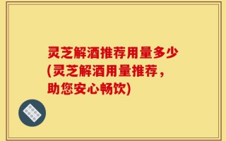 灵芝解酒推荐用量多少(灵芝解酒用量推荐，助您安心畅饮)