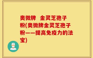奥微牌  金灵芝孢子粉(奥微牌金灵芝孢子粉——提高免疫力的法宝)
