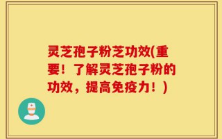 灵芝孢子粉芝功效(重要！了解灵芝孢子粉的功效，提高免疫力！)