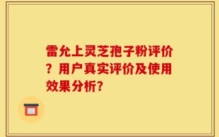 雷允上灵芝孢子粉评价？用户真实评价及使用效果分析？