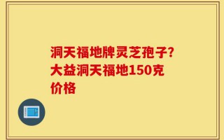 洞天福地牌灵芝孢子？大益洞天福地150克价格
