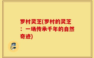 罗村灵芝(罗村的灵芝：一场传承千年的自然奇迹)