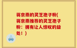 蒋京燕的灵芝孢子粉(蒋京燕推荐的灵芝孢子粉：拥有让人惊叹的益处！)