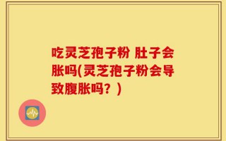 吃灵芝孢子粉 肚子会胀吗(灵芝孢子粉会导致腹胀吗？)