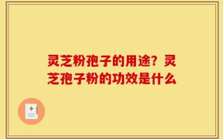 灵芝粉孢子的用途？灵芝孢子粉的功效是什么