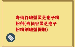 寿仙谷破壁灵芝孢子粉粉剂(寿仙谷灵芝孢子粉粉剂破壁提取)