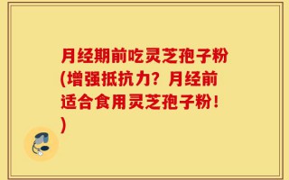 月经期前吃灵芝孢子粉(增强抵抗力？月经前适合食用灵芝孢子粉！)