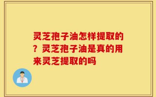 灵芝孢子油怎样提取的？灵芝孢子油是真的用来灵芝提取的吗