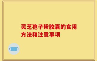 灵芝孢子粉胶囊的食用方法和注意事项