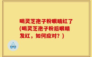 喝灵芝孢子粉眼睛红了(喝灵芝孢子粉后眼睛发红，如何应对？)