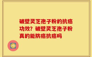 破壁灵芝孢子粉的抗癌功效？破壁灵芝孢子粉真的能防癌抗癌吗