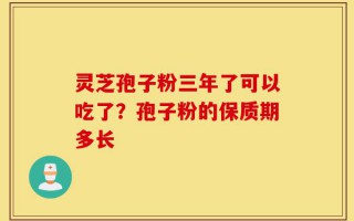 灵芝孢子粉三年了可以吃了？孢子粉的保质期多长
