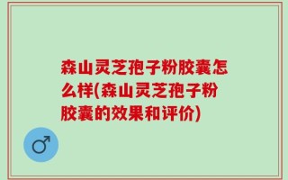森山灵芝孢子粉胶囊怎么样(森山灵芝孢子粉胶囊的效果和评价)