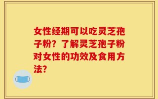 女性经期可以吃灵芝孢子粉？了解灵芝孢子粉对女性的功效及食用方法？