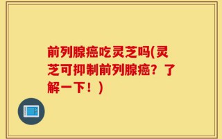 前列腺癌吃灵芝吗(灵芝可抑制前列腺癌？了解一下！)