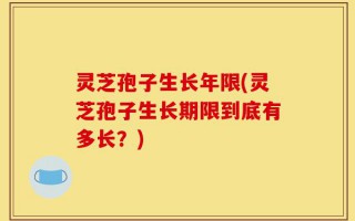 灵芝孢子生长年限(灵芝孢子生长期限到底有多长？)