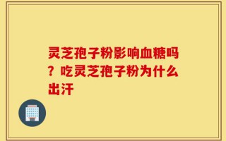 灵芝孢子粉影响血糖吗？吃灵芝孢子粉为什么出汗